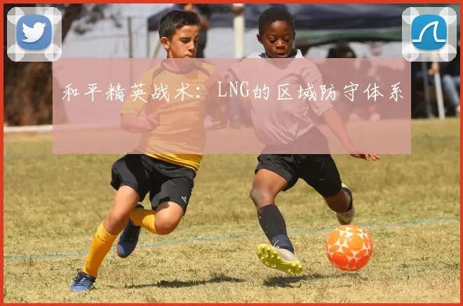 和平精英战术：LNG的区域防守体系