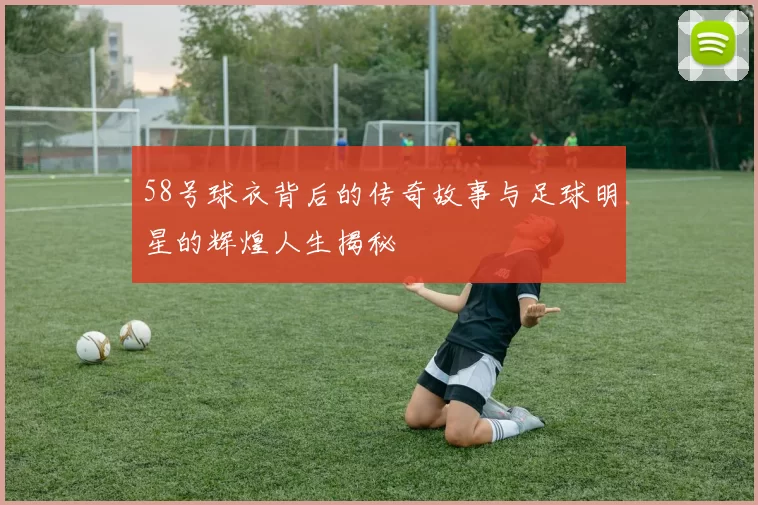 58号球衣背后的传奇故事与足球明星的辉煌人生揭秘