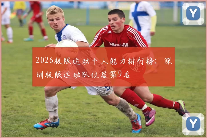 2026极限运动个人能力排行榜：深圳极限运动队位居第9名