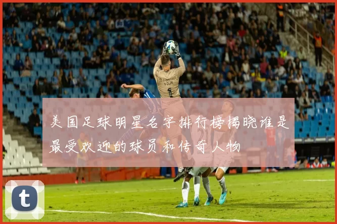 美国足球明星名字排行榜揭晓谁是最受欢迎的球员和传奇人物