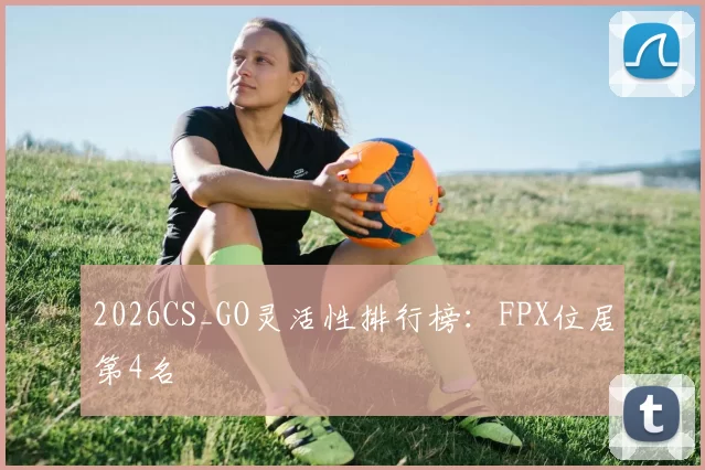 2026CS_GO灵活性排行榜：FPX位居第4名