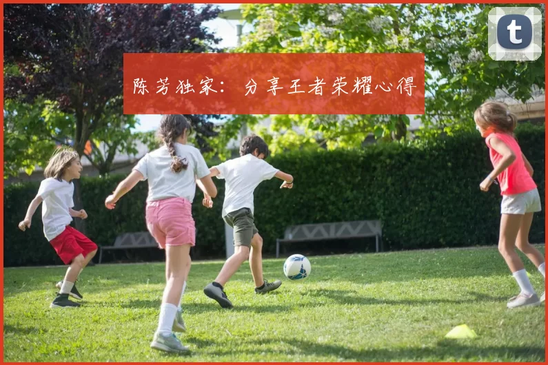 陈芳独家：分享王者荣耀心得