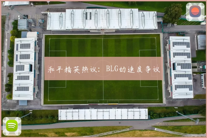 和平精英热议：BLG的速度争议