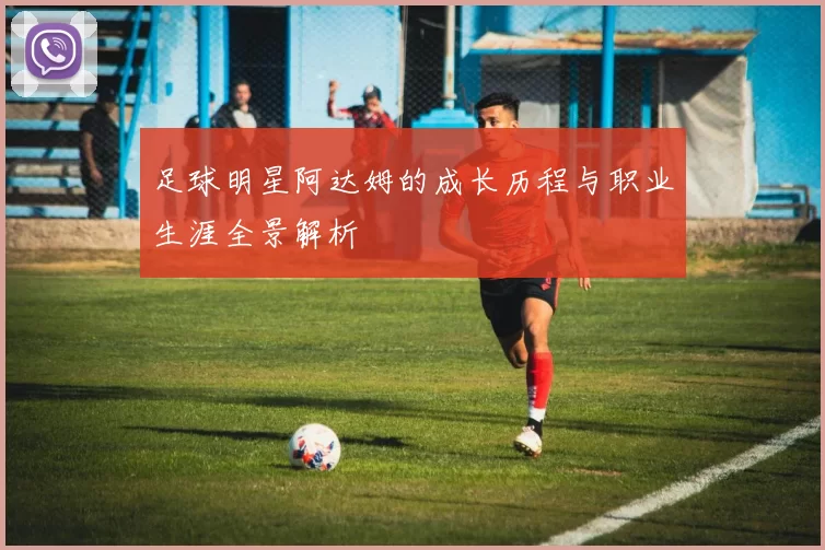 足球明星阿达姆的成长历程与职业生涯全景解析