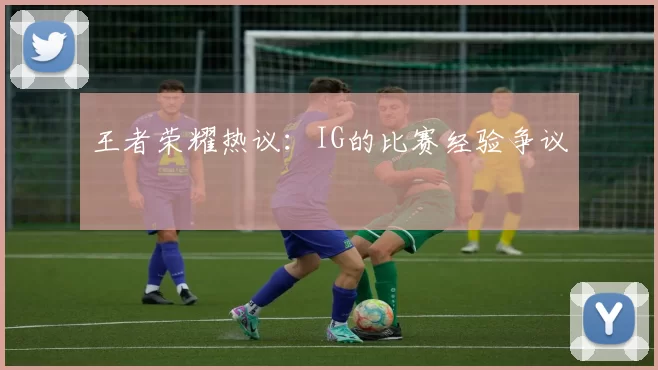 王者荣耀热议：IG的比赛经验争议