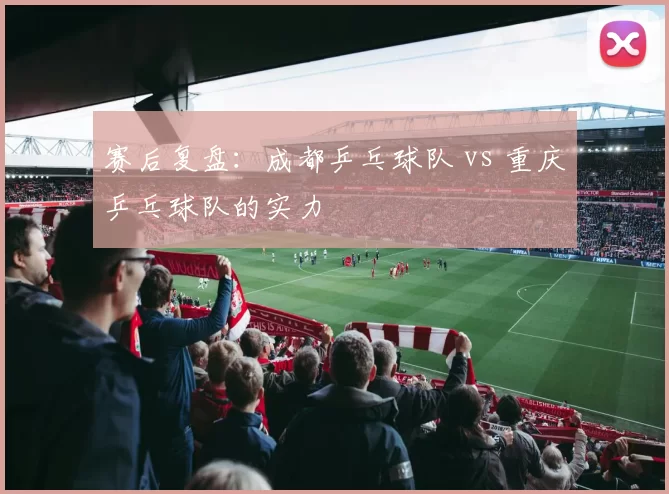 赛后复盘：成都乒乓球队 vs 重庆乒乓球队的实力