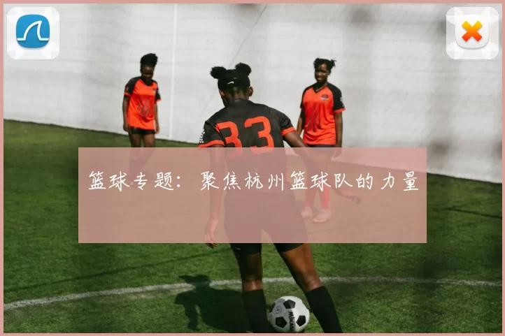 篮球专题：聚焦杭州篮球队的力量