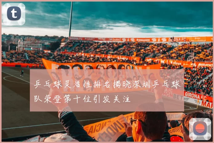 乒乓球灵活性排名揭晓深圳乒乓球队荣登第十位引发关注