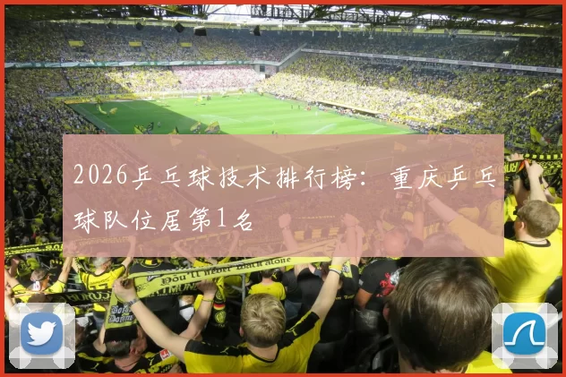 2026乒乓球技术排行榜：重庆乒乓球队位居第1名