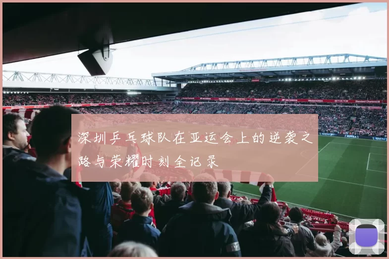 深圳乒乓球队在亚运会上的逆袭之路与荣耀时刻全记录