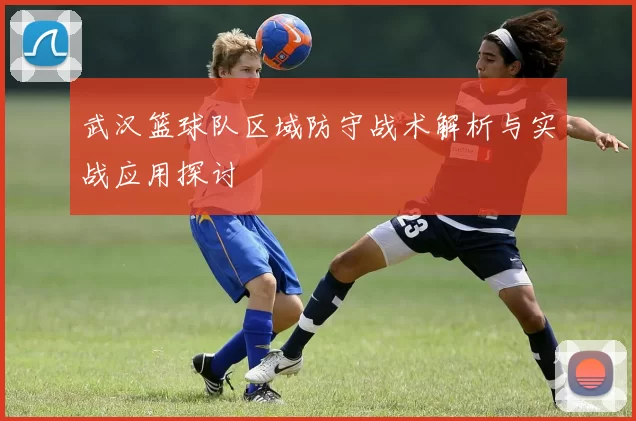 武汉篮球队区域防守战术解析与实战应用探讨