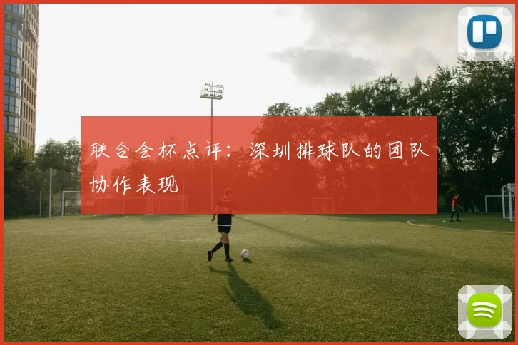 联合会杯点评：深圳排球队的团队协作表现