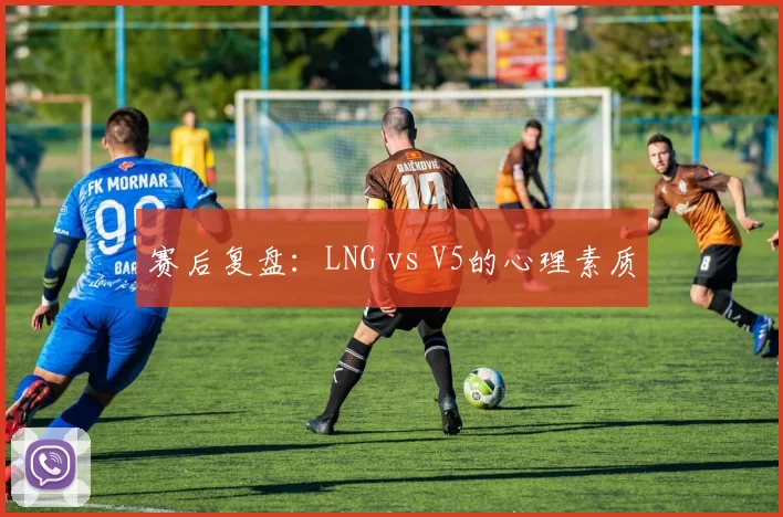 赛后复盘：LNG vs V5的心理素质