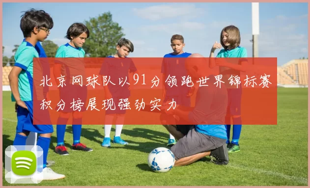 北京网球队以91分领跑世界锦标赛积分榜展现强劲实力
